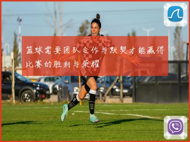 篮球需要团队合作与默契才能赢得比赛的胜利与荣耀