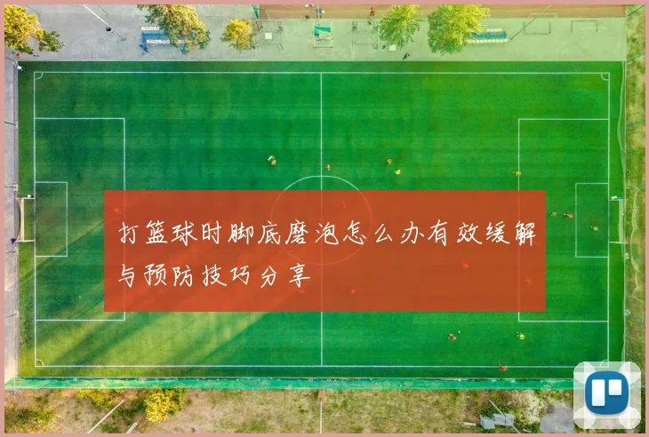 打篮球时脚底磨泡怎么办有效缓解与预防技巧分享