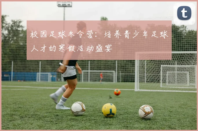 校园足球冬令营：培养青少年足球人才的寒假活动盛宴