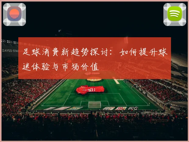 足球消费新趋势探讨：如何提升球迷体验与市场价值