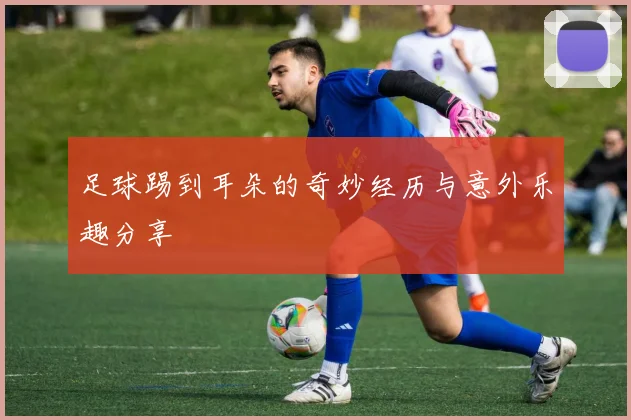 足球踢到耳朵的奇妙经历与意外乐趣分享