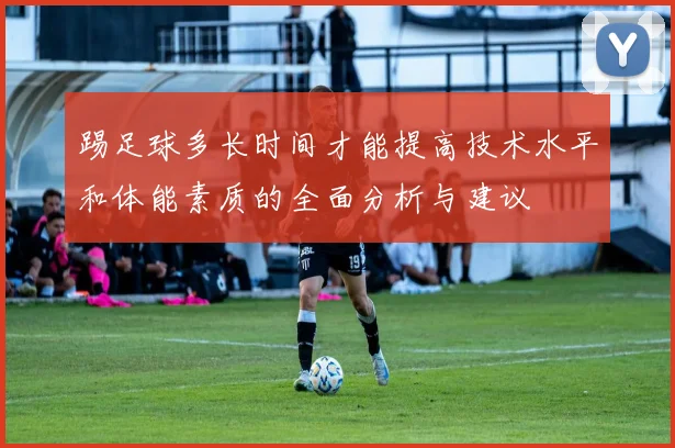 踢足球多长时间才能提高技术水平和体能素质的全面分析与建议