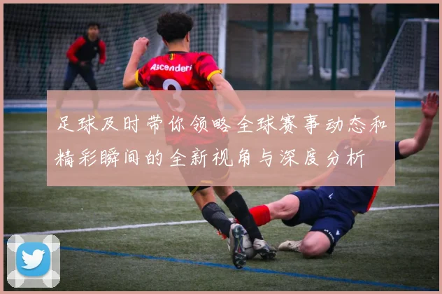 足球及时带你领略全球赛事动态和精彩瞬间的全新视角与深度分析