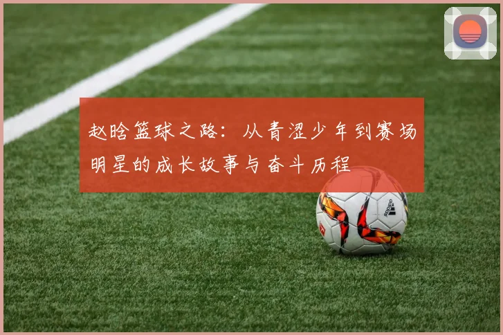 赵晗篮球之路：从青涩少年到赛场明星的成长故事与奋斗历程