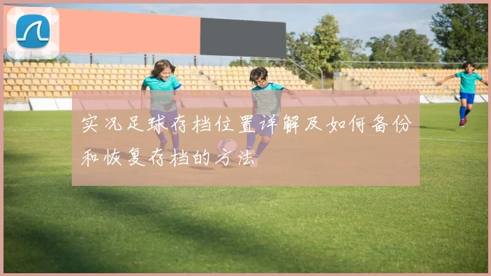 实况足球存档位置详解及如何备份和恢复存档的方法