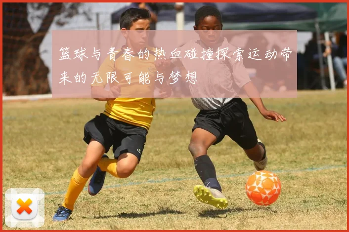 篮球与青春的热血碰撞探索运动带来的无限可能与梦想