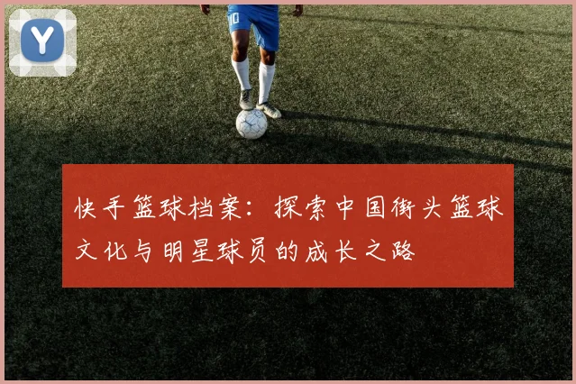 快手篮球档案：探索中国街头篮球文化与明星球员的成长之路