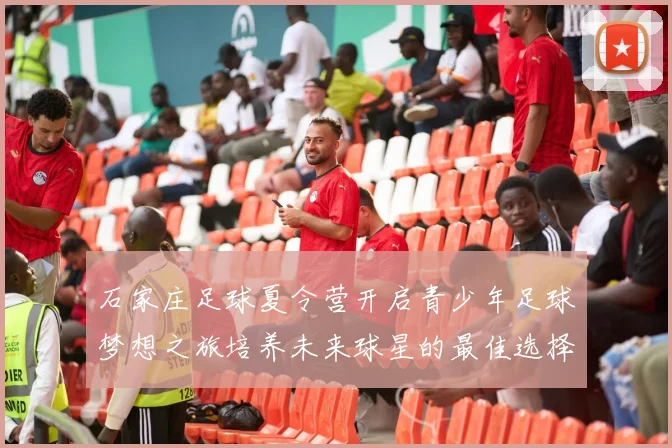 石家庄足球夏令营开启青少年足球梦想之旅培养未来球星的最佳选择