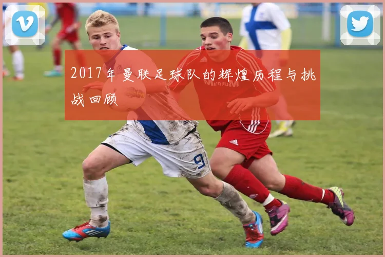 2017年曼联足球队的辉煌历程与挑战回顾