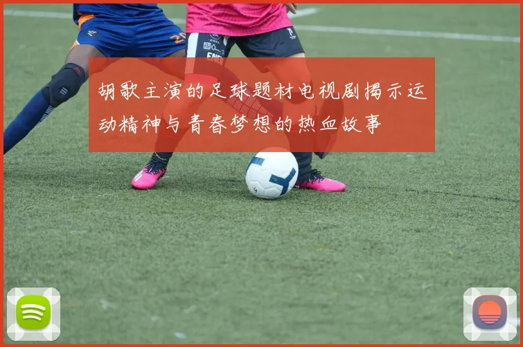 胡歌主演的足球题材电视剧揭示运动精神与青春梦想的热血故事