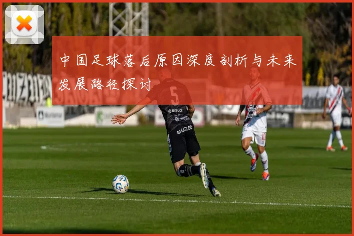 中国足球落后原因深度剖析与未来发展路径探讨