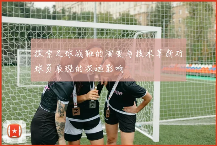 探索足球战靴的演变与技术革新对球员表现的深远影响